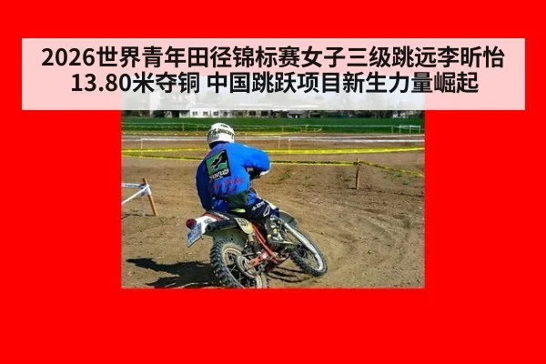 2026世界青年田径锦标赛女子三级跳远李昕怡13.80米夺铜 中国跳跃项目新生力量崛起