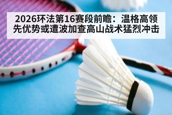 2026环法第16赛段前瞻：温格高领先优势或遭波加查高山战术猛烈冲击