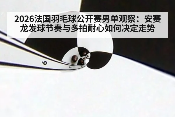 2026法国羽毛球公开赛男单观察：安赛龙发球节奏与多拍耐心如何决定走势